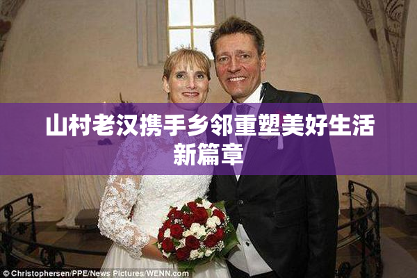 山村老汉携手乡邻重塑美好生活新篇章
