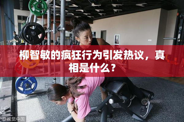 柳智敏的疯狂行为引发热议，真相是什么？