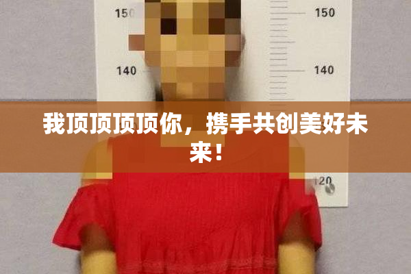 我顶顶顶顶你，携手共创美好未来！