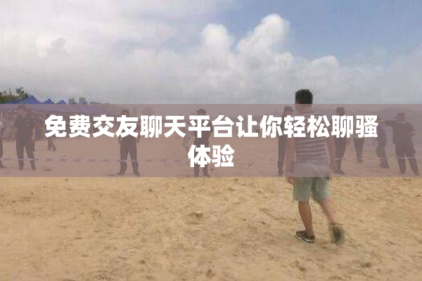 免费交友聊天平台让你轻松聊骚体验