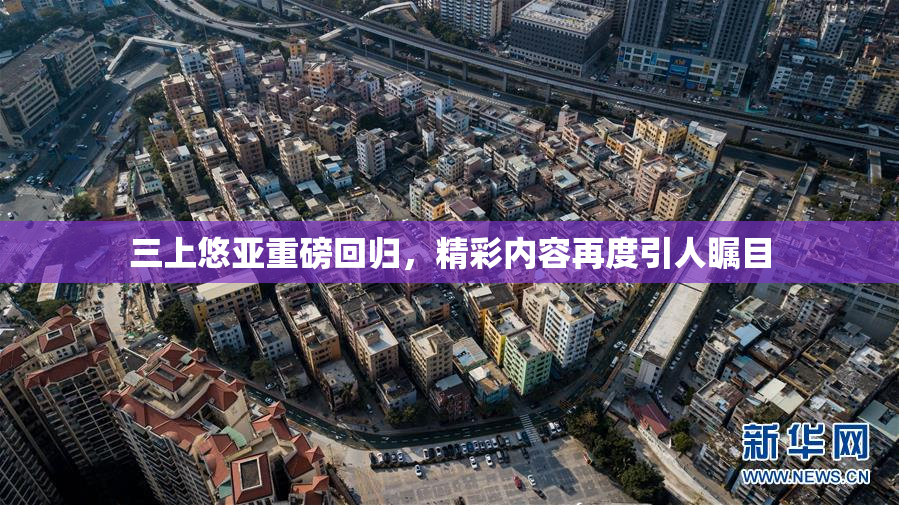 三上悠亚重磅回归，精彩内容再度引人瞩目