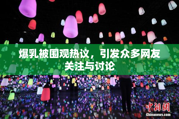 爆乳被围观热议，引发众多网友关注与讨论