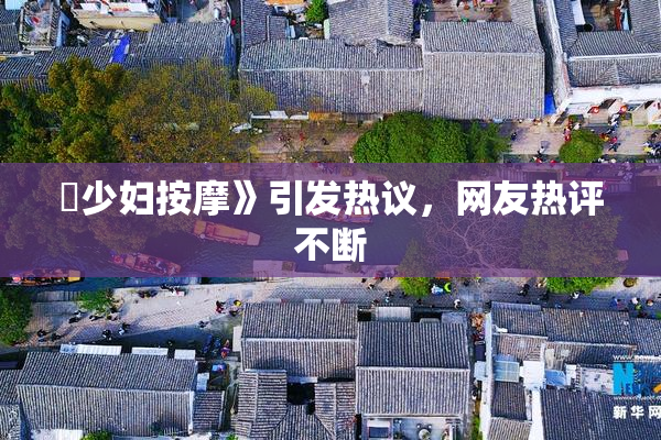 巜少妇按摩》引发热议，网友热评不断