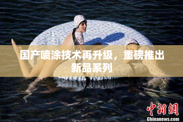 国产喷涂技术再升级，重磅推出新品系列