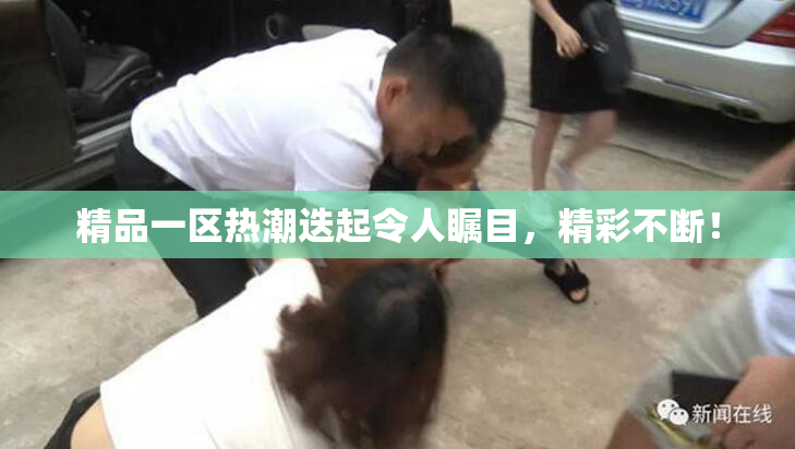 精品一区热潮迭起令人瞩目，精彩不断！
