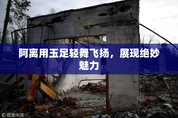 阿离用玉足轻舞飞扬，展现绝妙魅力