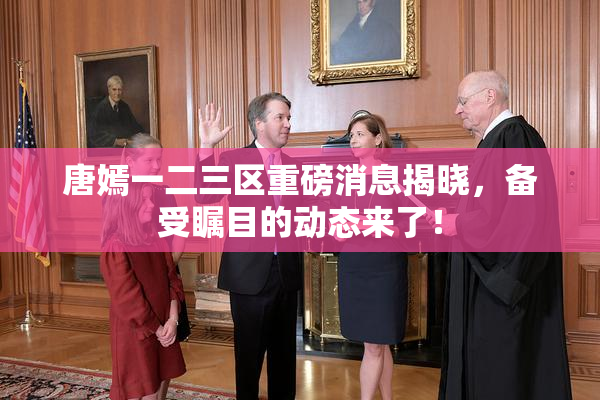 唐嫣一二三区重磅消息揭晓，备受瞩目的动态来了！