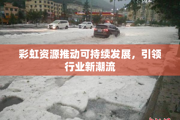 彩虹资源推动可持续发展，引领行业新潮流