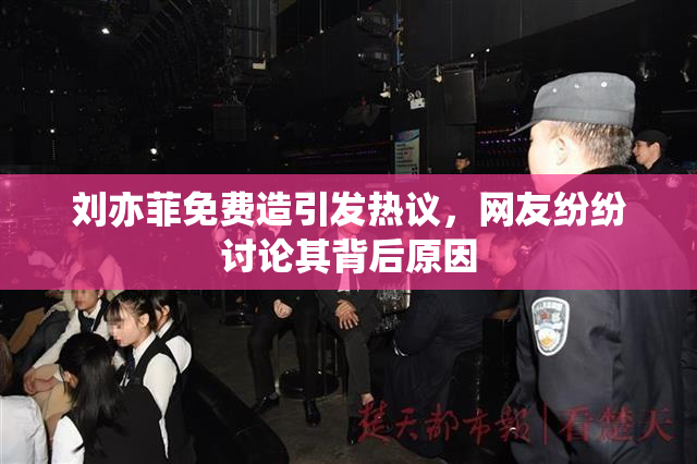 刘亦菲免费造引发热议，网友纷纷讨论其背后原因