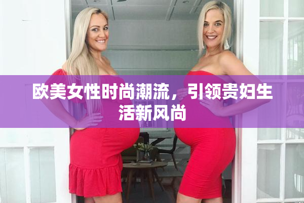 欧美女性时尚潮流，引领贵妇生活新风尚