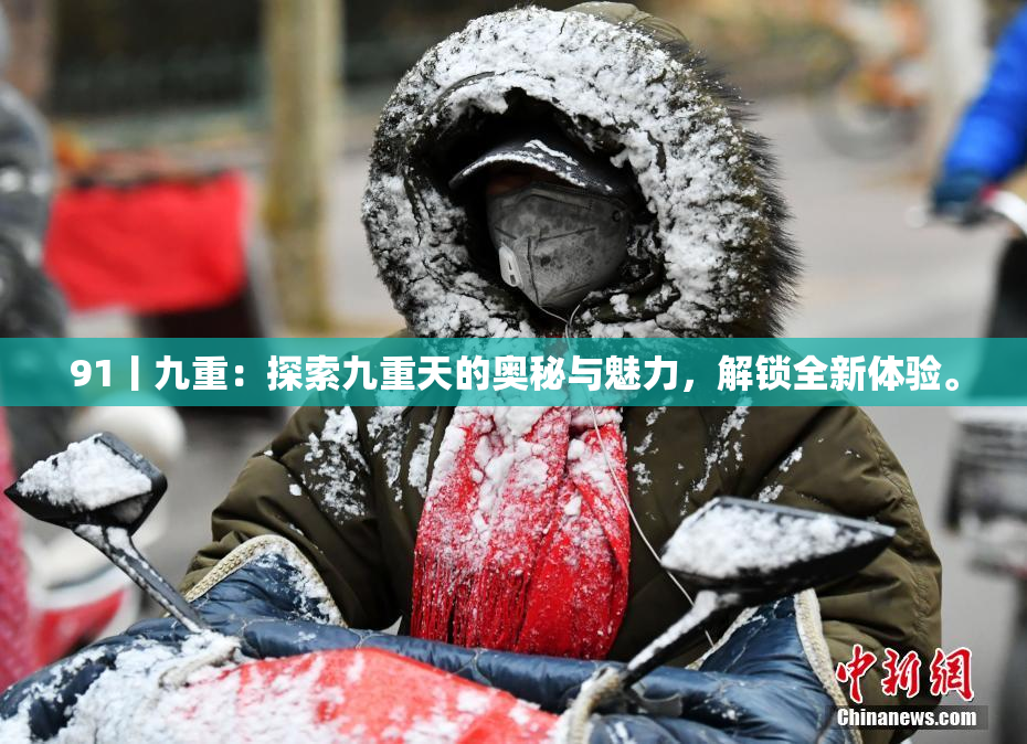 91丨九重：探索九重天的奥秘与魅力，解锁全新体验。