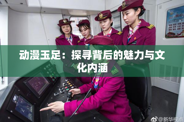 动漫玉足：探寻背后的魅力与文化内涵