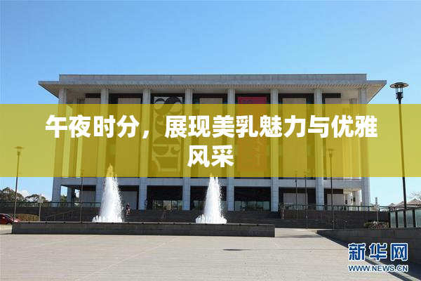 午夜时分，展现美乳魅力与优雅风采