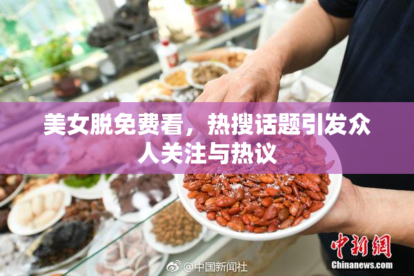 美女脱免费看，热搜话题引发众人关注与热议