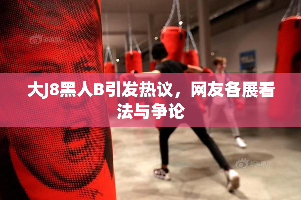 大J8黑人B引发热议，网友各展看法与争论