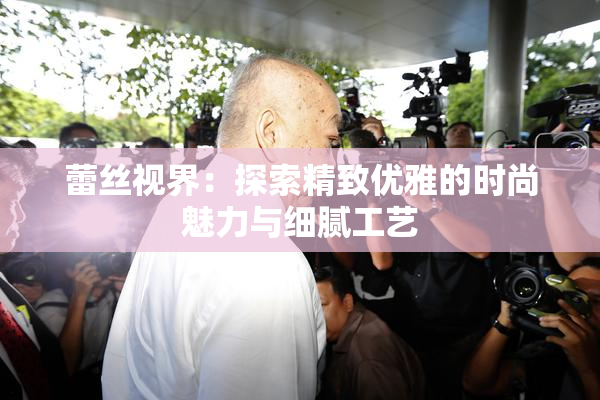 蕾丝视界：探索精致优雅的时尚魅力与细腻工艺