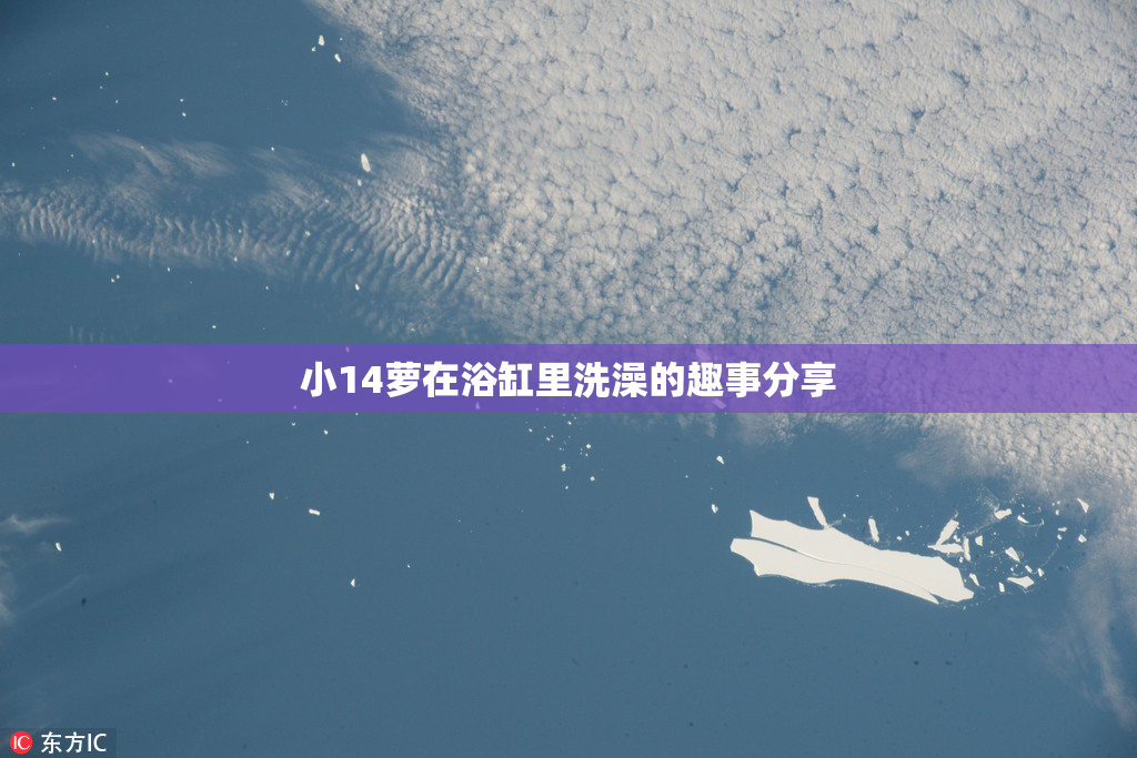 小14萝在浴缸里洗澡的趣事分享