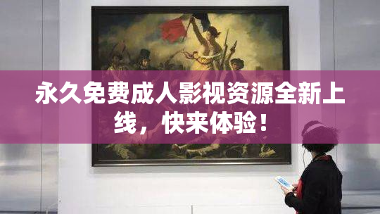 永久免费成人影视资源全新上线，快来体验！