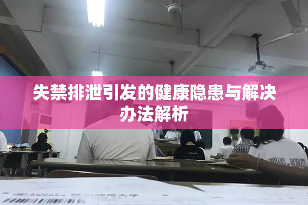 失禁排泄引发的健康隐患与解决办法解析