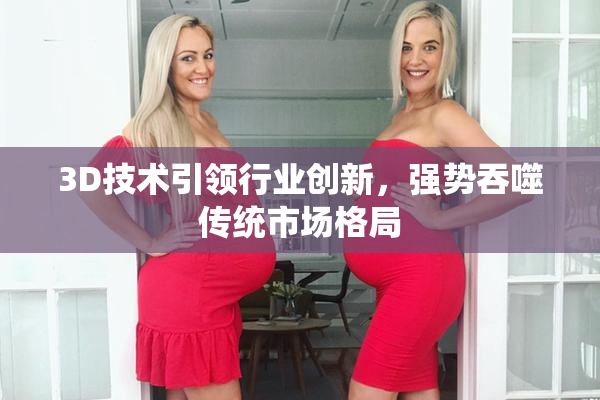 3D技术引领行业创新，强势吞噬传统市场格局