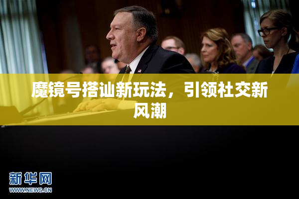 魔镜号搭讪新玩法，引领社交新风潮