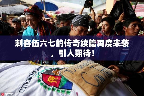 刺客伍六七的传奇续篇再度来袭，引人期待！