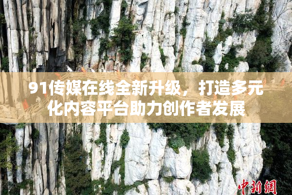 91传媒在线全新升级，打造多元化内容平台助力创作者发展