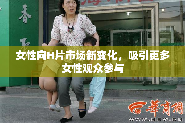 女性向H片市场新变化，吸引更多女性观众参与