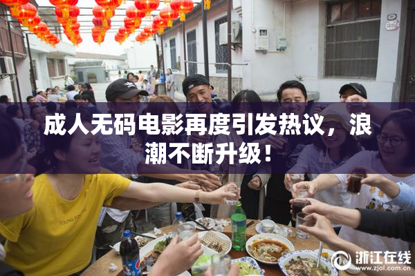 成人无码电影再度引发热议，浪潮不断升级！