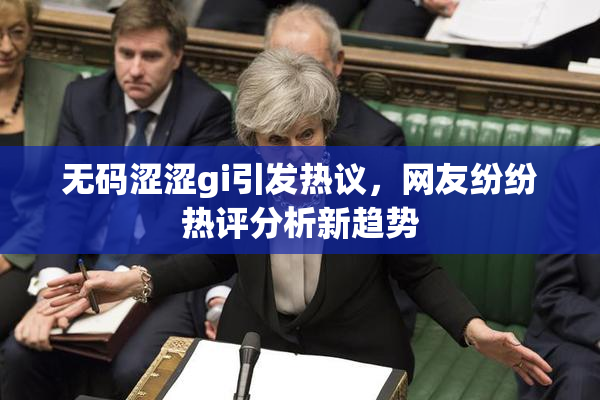 无码涩涩gi引发热议，网友纷纷热评分析新趋势