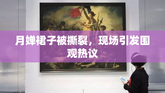 月婵裙子被撕裂，现场引发围观热议