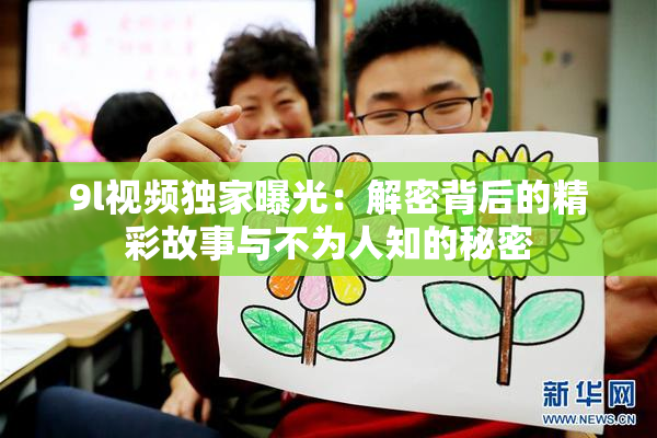 9l视频独家曝光：解密背后的精彩故事与不为人知的秘密