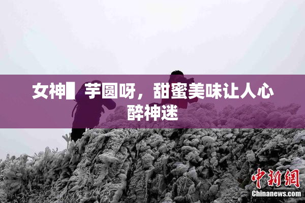 女神▌芋圆呀，甜蜜美味让人心醉神迷