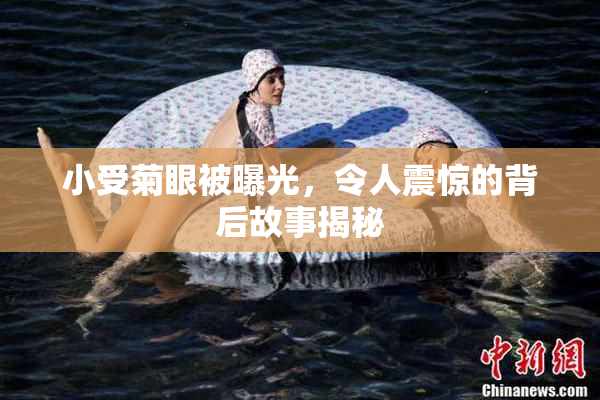 小受菊眼被曝光，令人震惊的背后故事揭秘