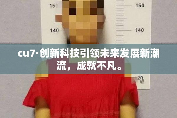 cu7·创新科技引领未来发展新潮流，成就不凡。