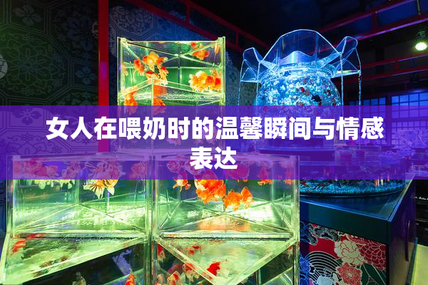 女人在喂奶时的温馨瞬间与情感表达