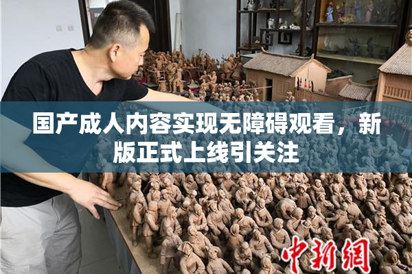 国产成人内容实现无障碍观看，新版正式上线引关注