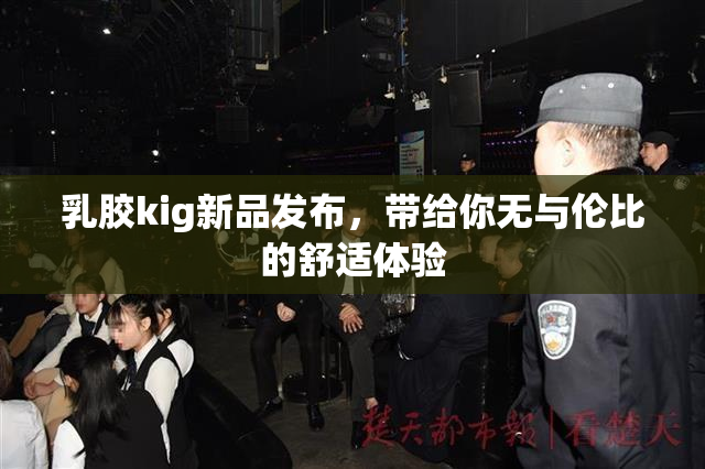 乳胶kig新品发布，带给你无与伦比的舒适体验