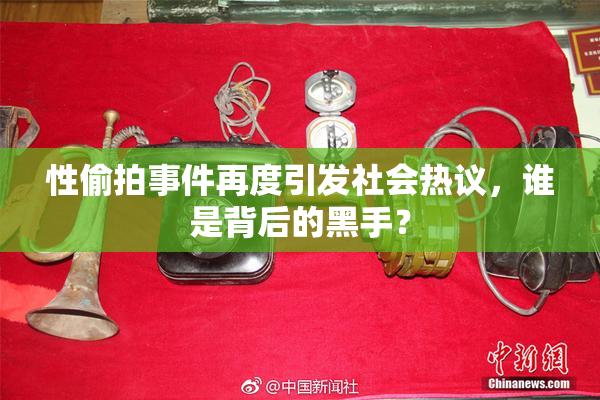 性偷拍事件再度引发社会热议，谁是背后的黑手？
