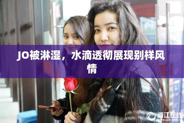 JO被淋湿，水滴透彻展现别样风情