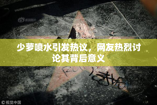 少萝喷水引发热议，网友热烈讨论其背后意义