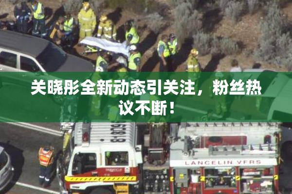 关晓彤全新动态引关注，粉丝热议不断！