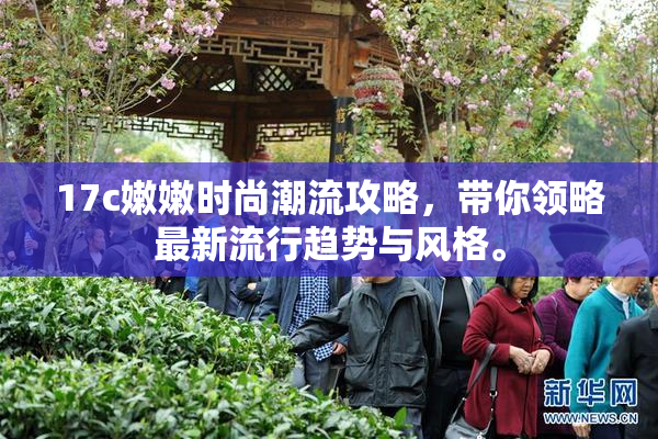 17c嫩嫩时尚潮流攻略，带你领略最新流行趋势与风格。