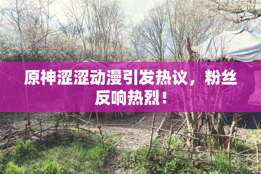 原神涩涩动漫引发热议，粉丝反响热烈！