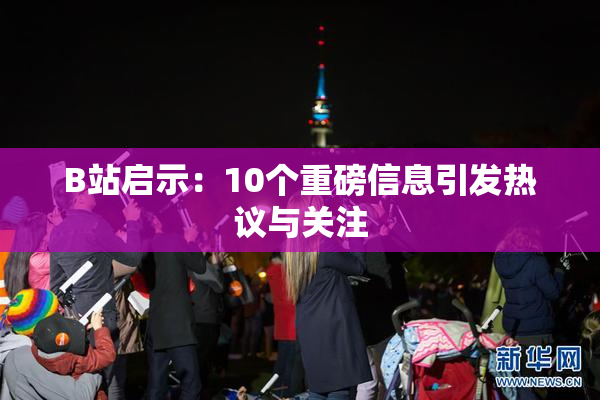 B站启示：10个重磅信息引发热议与关注