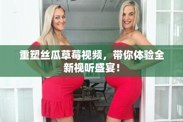 重塑丝瓜草莓视频，带你体验全新视听盛宴！