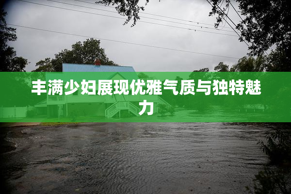 丰满少妇展现优雅气质与独特魅力