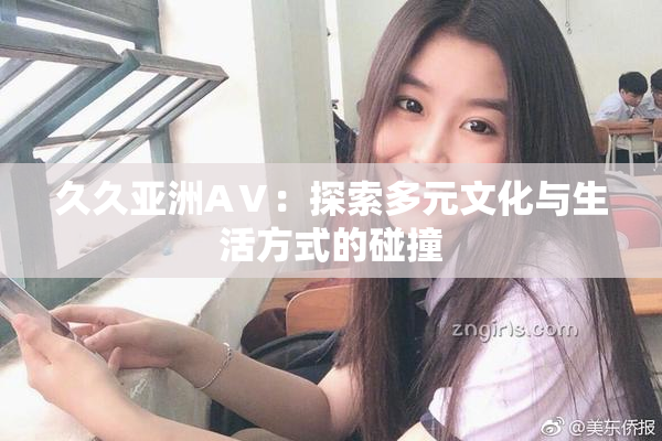 久久亚洲AⅤ：探索多元文化与生活方式的碰撞