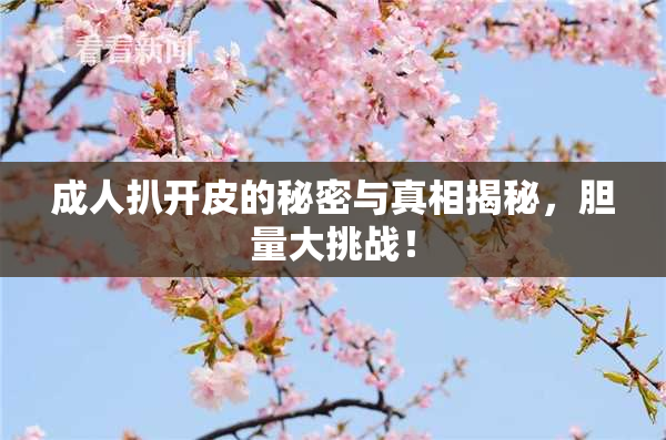 成人扒开皮的秘密与真相揭秘，胆量大挑战！