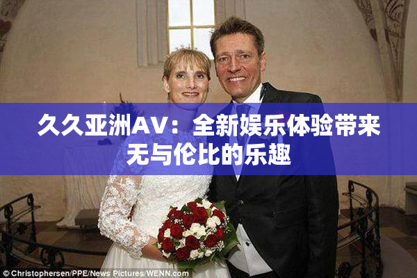 久久亚洲AV：全新娱乐体验带来无与伦比的乐趣